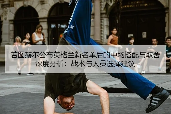 若图赫尔公布英格兰新名单后的中场搭配与取舍深度分析：战术与人员选择建议