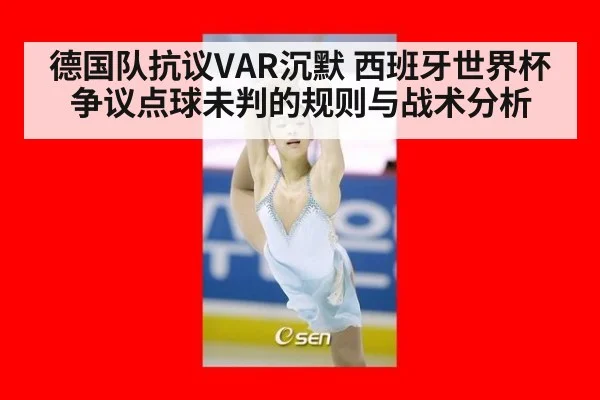 德国队抗议VAR沉默 西班牙世界杯争议点球未判的规则与战术分析