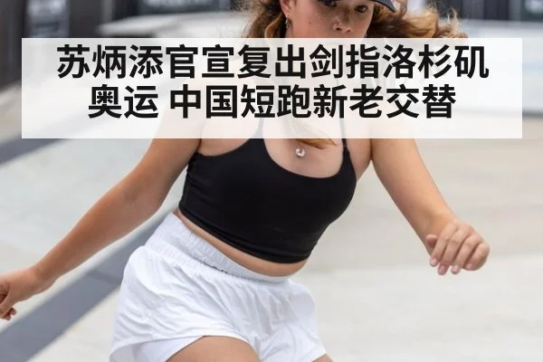 苏炳添官宣复出剑指洛杉矶奥运 中国短跑新老交替