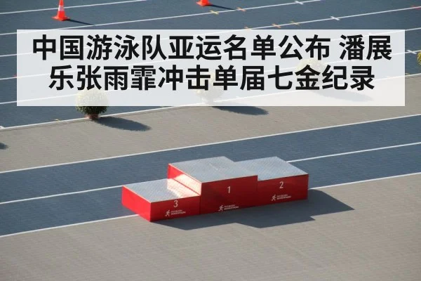 中国游泳队亚运名单公布 潘展乐张雨霏冲击单届七金纪录