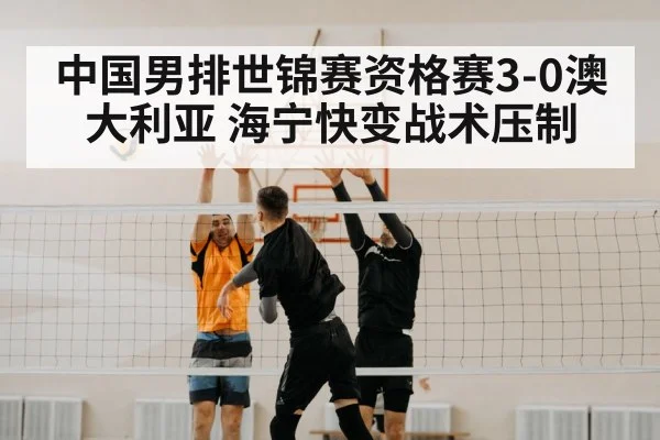 中国男排世锦赛资格赛3-0澳大利亚 海宁快变战术压制