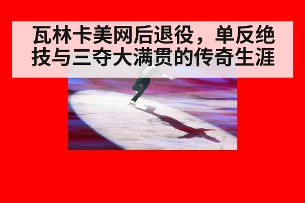 瓦林卡美网后退役,单反绝技与三夺大满贯的传奇生涯